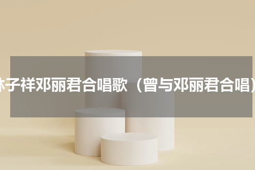 林子祥邓丽君合唱歌（曾与邓丽君合唱）