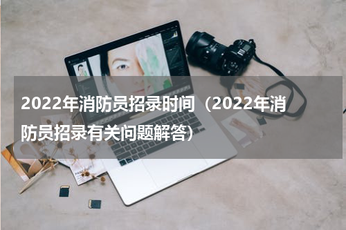 2022年消防员招录时间（2022年消防员招录有关问题解答）