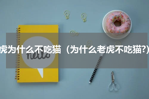 老虎为什么不吃猫（为什么老虎不吃猫?）