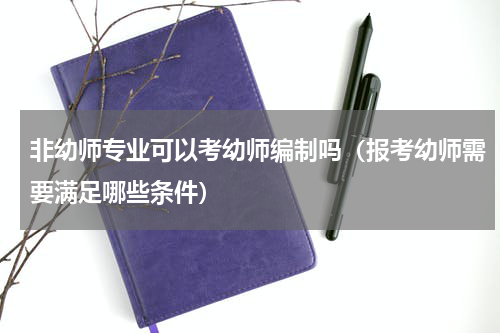 非幼师专业可以考幼师编制吗（报考幼师需要满足哪些条件）