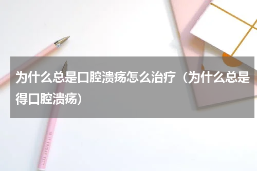 为什么总是口腔溃疡怎么治疗（为什么总是得口腔溃疡）