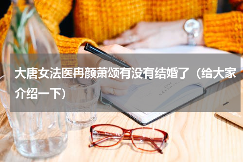 大唐女法医冉颜萧颂有没有结婚了（给大家介绍一下）