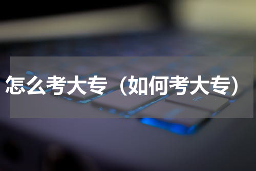 怎么考大专（如何考大专）