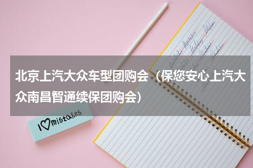 北京上汽大众车型团购会（保您安心上汽大众南昌智通续保团购会）
