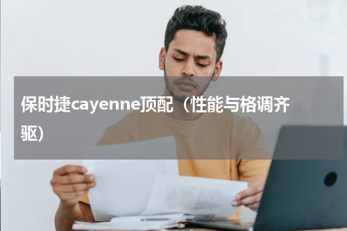 保时捷cayenne顶配（性能与格调齐驱）