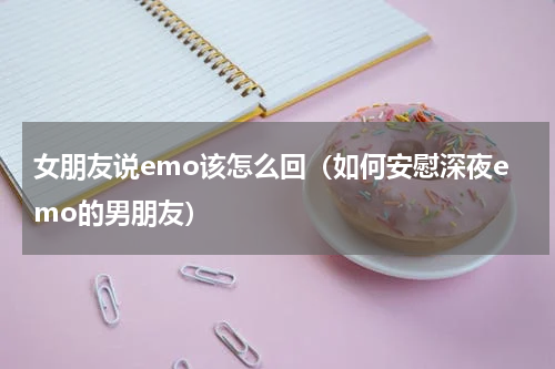 女朋友说emo该怎么回（如何安慰深夜emo的男朋友）