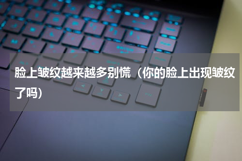 脸上皱纹越来越多别慌（你的脸上出现皱纹了吗）
