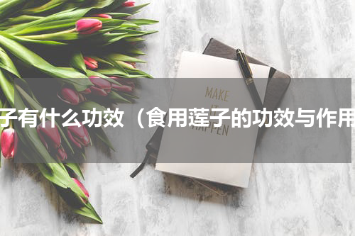 莲子有什么功效（食用莲子的功效与作用）