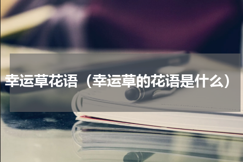 幸运草花语（幸运草的花语是什么）