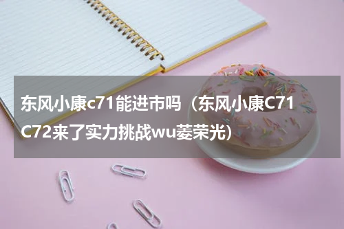 东风小康c71能进市吗（东风小康C71C72来了实力挑战wu菱荣光）