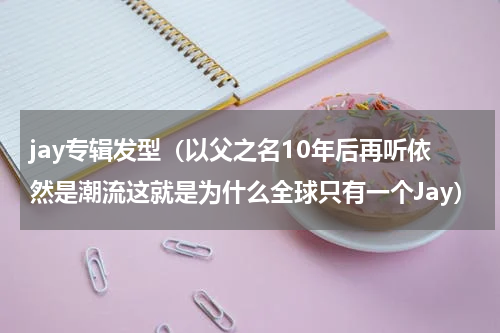 jay专辑发型（以父之名10年后再听依然是潮流这就是为什么全球只有一个Jay）