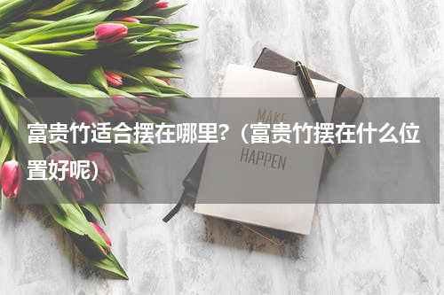 富贵竹适合摆在哪里?（富贵竹摆在什么位置好呢）