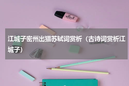 江城子密州出猎苏轼词赏析（古诗词赏析江城子）