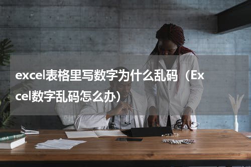 excel表格里写数字为什么乱码（Excel数字乱码怎么办）
