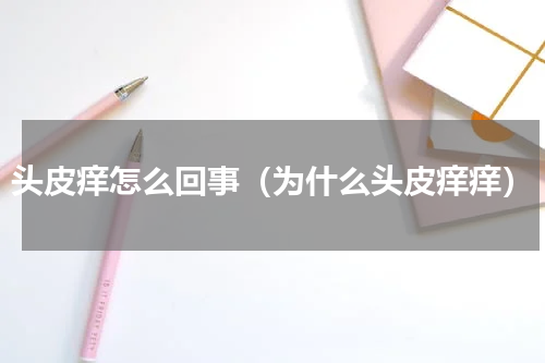 头皮痒怎么回事（为什么头皮痒痒）