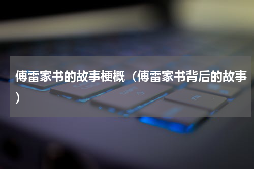傅雷家书的故事梗概（傅雷家书背后的故事）