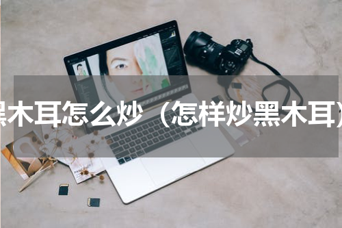 黑木耳怎么炒（怎样炒黑木耳）