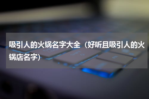 吸引人的火锅名字大全（好听且吸引人的火锅店名字）