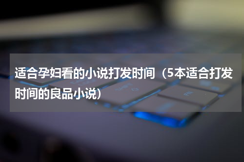 适合孕妇看的小说打发时间（5本适合打发时间的良品小说）