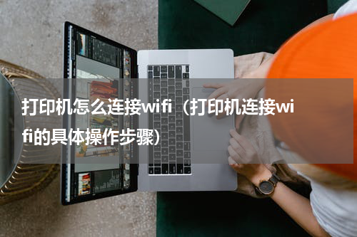打印机怎么连接wifi（打印机连接wifi的具体操作步骤）