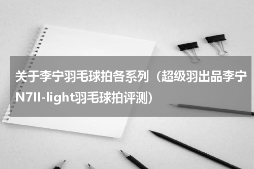 关于李宁羽毛球拍各系列（超级羽出品李宁N7II-light羽毛球拍评测）