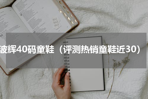 七波辉40码童鞋（评测热销童鞋近30）