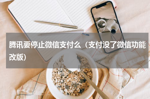 腾讯要停止微信支付么（支付没了微信功能改版）