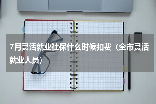 7月灵活就业社保什么时候扣费（全市灵活就业人员）