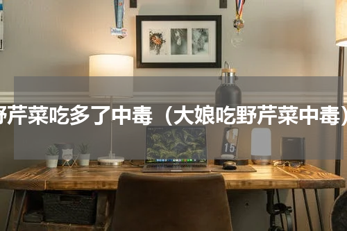 野芹菜吃多了中毒（大娘吃野芹菜中毒）