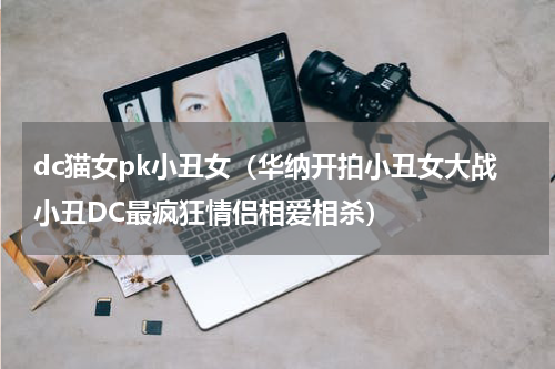dc猫女pk小丑女（华纳开拍小丑女大战小丑DC最疯狂情侣相爱相杀）