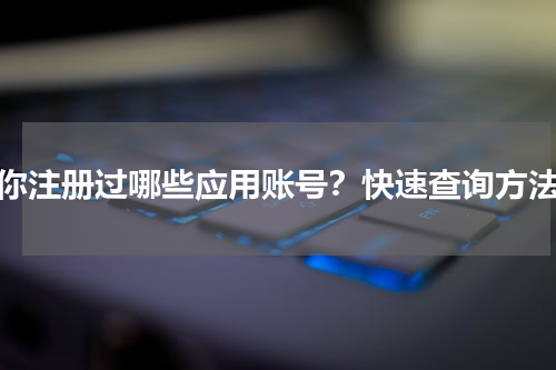 你注册过哪些应用账号？快速查询方法