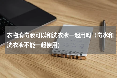 衣物消毒液可以和洗衣液一起用吗（毒水和洗衣液不能一起使用）