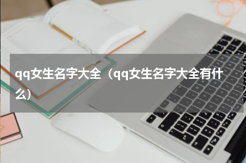 qq女生名字大全（qq女生名字大全有什么）