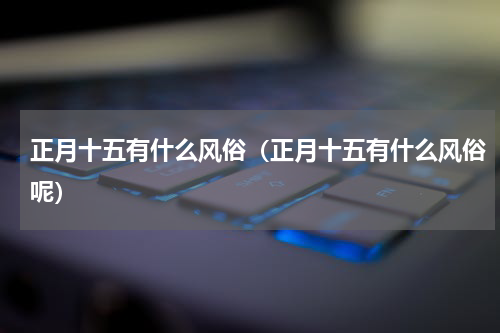 正月十五有什么风俗（正月十五有什么风俗呢）
