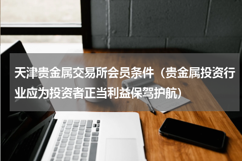 天津贵金属交易所会员条件（贵金属投资行业应为投资者正当利益保驾护航）