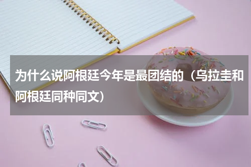 为什么说阿根廷今年是最团结的（乌拉圭和阿根廷同种同文）