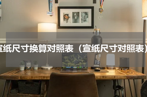 宣纸尺寸换算对照表（宣纸尺寸对照表）