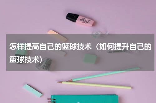怎样提高自己的篮球技术（如何提升自己的篮球技术）