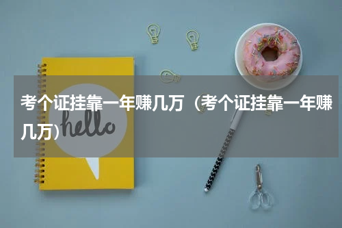 考个证挂靠一年赚几万（考个证挂靠一年赚几万）