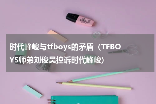 时代峰峻与tfboys的矛盾（TFBOYS师弟刘俊昊控诉时代峰峻）