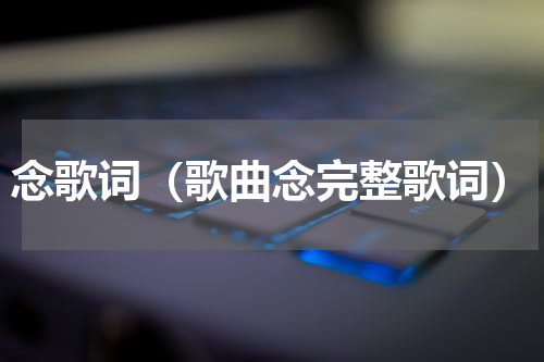 念歌词（歌曲念完整歌词）