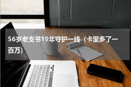 56岁老支书19年守护一线（卡里多了一百万）