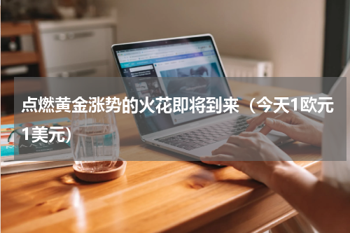 点燃黄金涨势的火花即将到来（今天1欧元1美元）