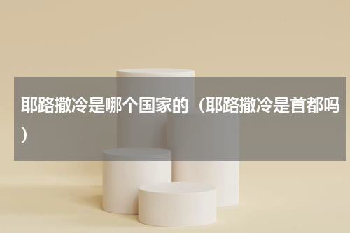 耶路撒冷是哪个国家的（耶路撒冷是首都吗）