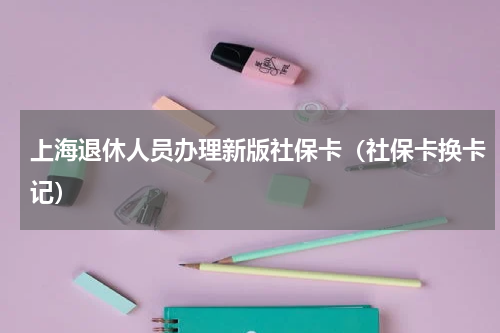 上海退休人员办理新版社保卡（社保卡换卡记）