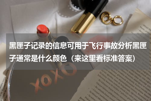 黑匣子记录的信息可用于飞行事故分析黑匣子通常是什么颜色（来这里看标准答案）