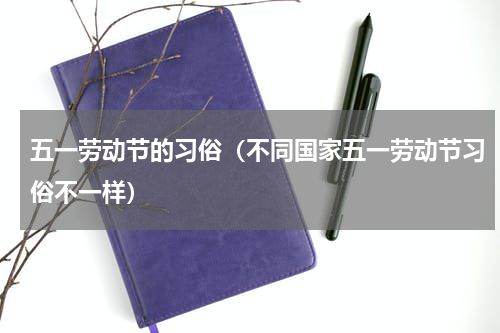 五一劳动节的习俗（不同国家五一劳动节习俗不一样）