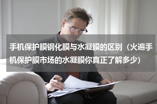 手机保护膜钢化膜与水凝膜的区别（火遍手机保护膜市场的水凝膜你真正了解多少）