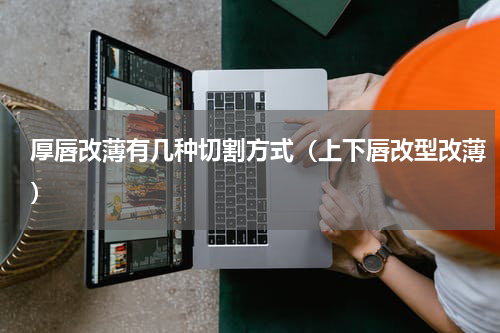 厚唇改薄有几种切割方式（上下唇改型改薄）