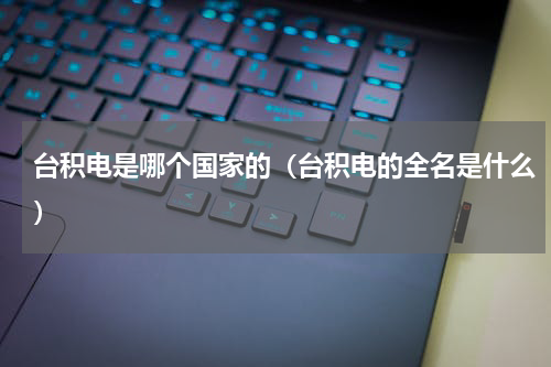 台积电是哪个国家的（台积电的全名是什么）